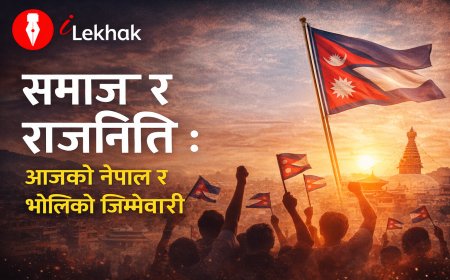 समाज र राजनीति : आजको नेपाल र भोलिको जिम्मेवारी | नेपाली विचार लेख