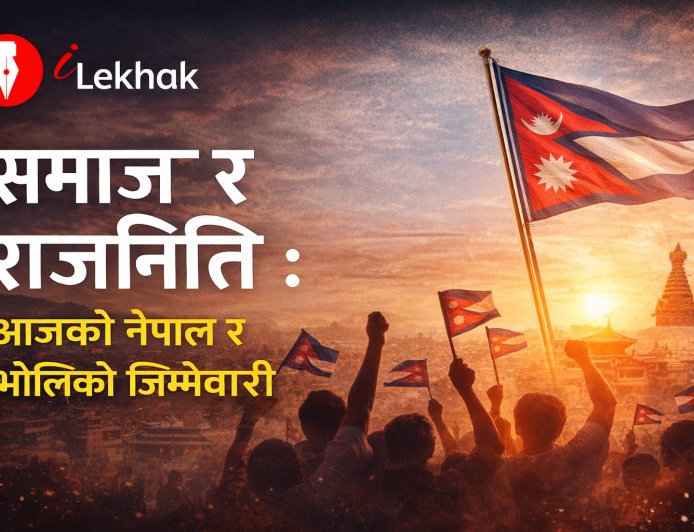 समाज र राजनीति : आजको नेपाल र भोलिको जिम्मेवारी | नेपाली विचार लेख